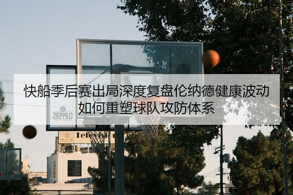 快船季后赛出局深度复盘伦纳德健康波动如何重塑球队攻防体系
